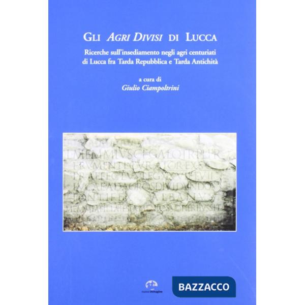Agri divisi di Lucca. Ricerche sull'insediamento negli agri centuriati di Lucca fra tarda Repubblica e tarda antichità (Gli)