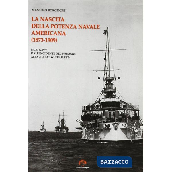 Nascita della potenza navale americana (1873-1909). l'US Navy dall'incidente del Virginius alla «Great White Fleet» (La)