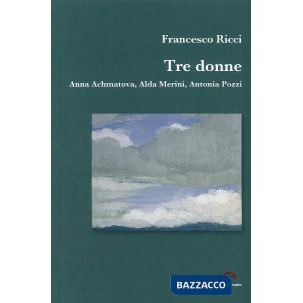 Tre donne. Anna Achmatova, Alda Merini, Antonia Pozzi