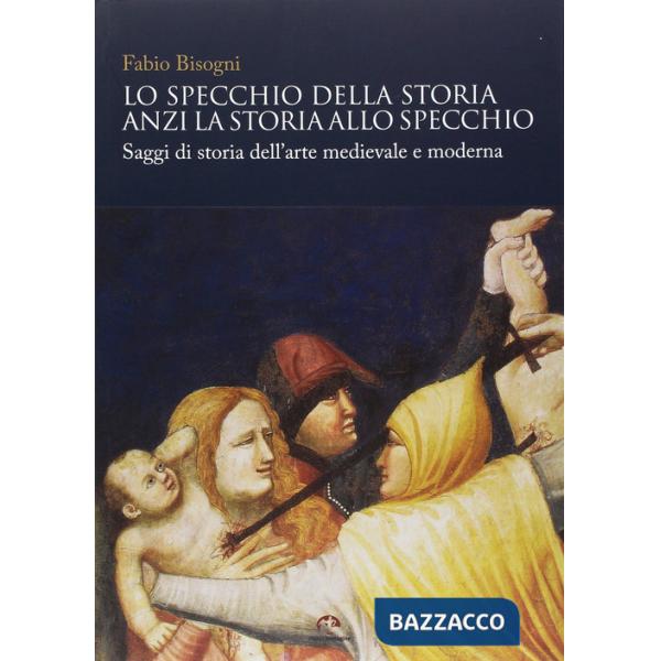 Specchio della storia anzi la storia allo specchio. Saggi di storia dell'arte medievale e moderna (Lo)