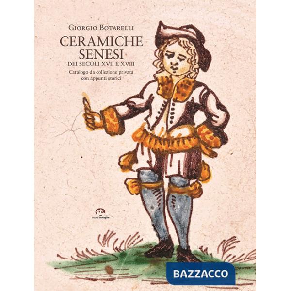 Ceramiche senesi dei secoli XVII e XVIII. Catalogo da una collezione privata con appunti storici. Ediz. illustrata