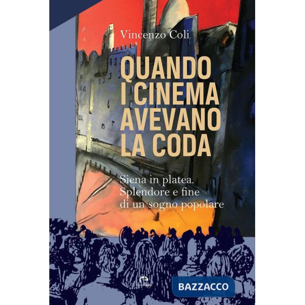 Quando i cinema avevano la coda. Siena in platea. Splendore e fine di un sogno popolare