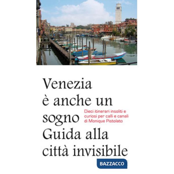 Venezia è anche un sogno. Guida alla città invisibile. Dieci itinerari insoliti e curiosi per calli e canali
