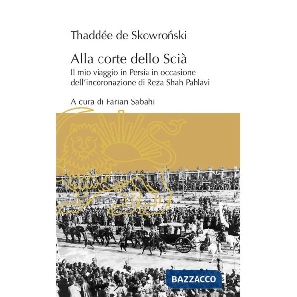 Alla corte dello Scià. Il mio viaggio in Persia in occasione dell'incoronazione di Reza Shah Pahlavi