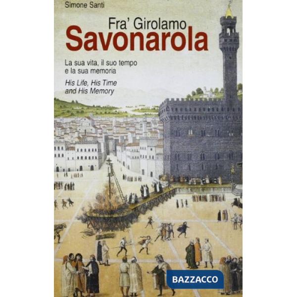 Fra' Girolamo Savonarola. La sua vita, il suo tempo e la sua memoria-His life, his time and his memory. Ediz. bilingue