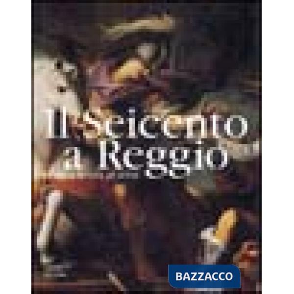 Seicento a Reggio. La storia, la città, gli artisti. Ediz. illustrata (Il)