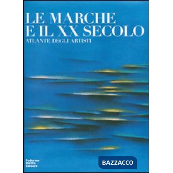 Marche e il XX secolo. Atlante degli artisti. Ediz. illustrata (Le)