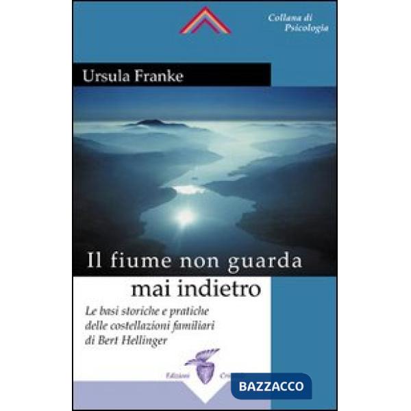 Fiume non guarda mai indietro. Fondamenti storici e pratici delle costellazioni familiari (Il)