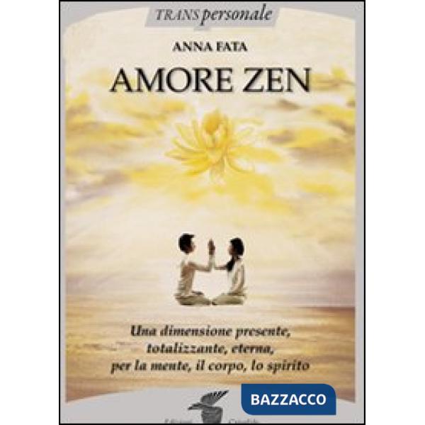 Amore zen. Una dimensione presente, totalizzante, eterna, per la mente, il corpo, lo spirito