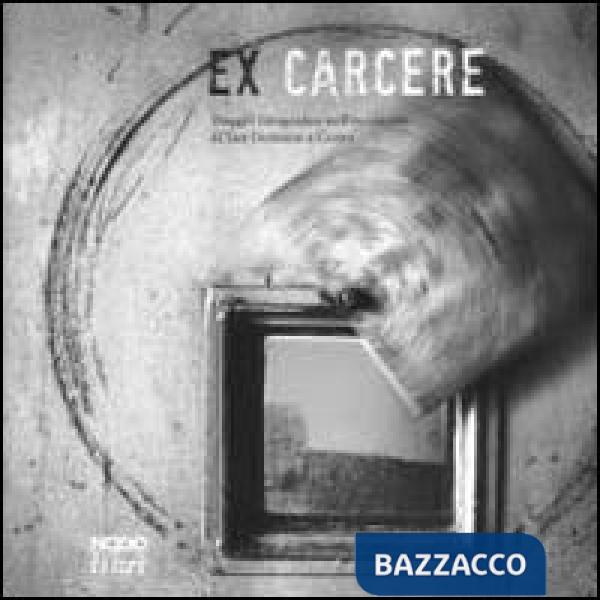 Ex carcere. Viaggio fotografico nell'ex carcere di San Donnino a Como. Ediz. illustrata