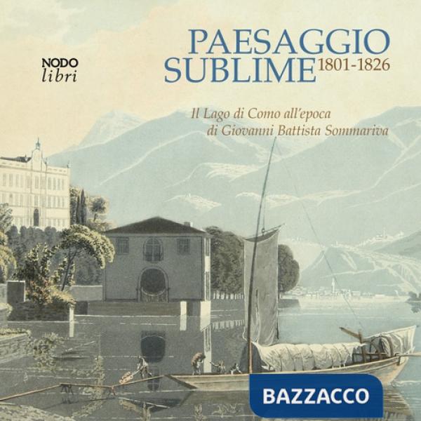 Paesaggio sublime. Il Lago di Como all'epoca di Giovanni Battista Sommariva. 1801-1826. Catalogo della mostra (Tremezzina, 22-29