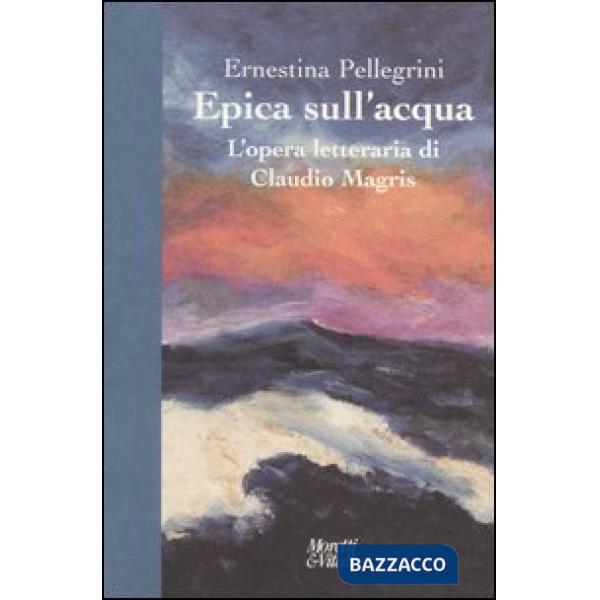 Epica sull'acqua. L'opera letteraria di Claudio Magris