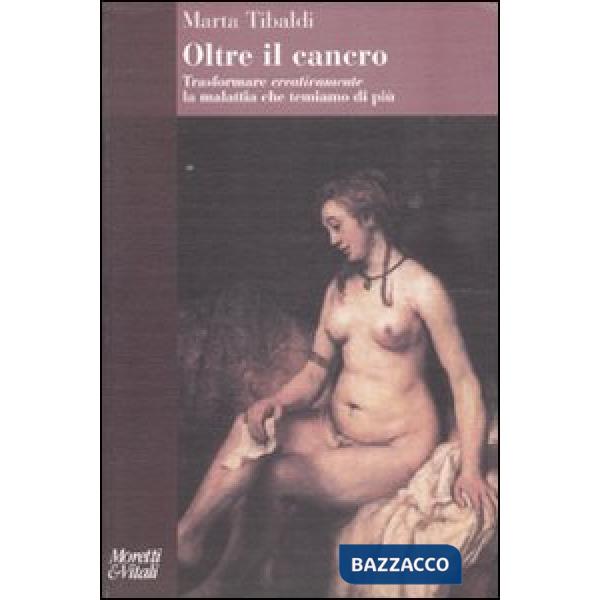 Oltre il cancro. Trasformare creativamente la malattia che temiamo di più
