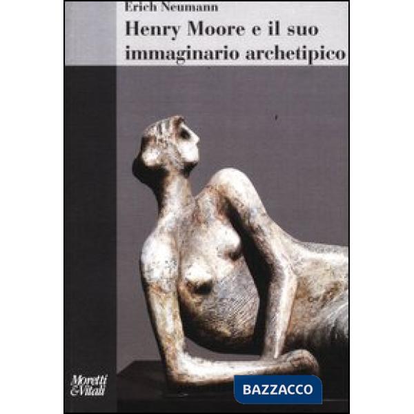 Henry Moore e il suo immaginario archetipico. Ediz. illustrata