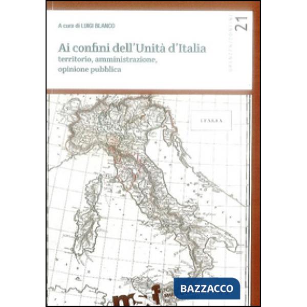 Ai confini dell'unità d'Italia. Territorio, amministrazione, opinione pubblica