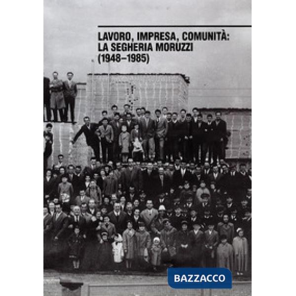 Lavoro, impresa, comunità. La segheria Moruzzi (1948-1985). Ediz. illustrata