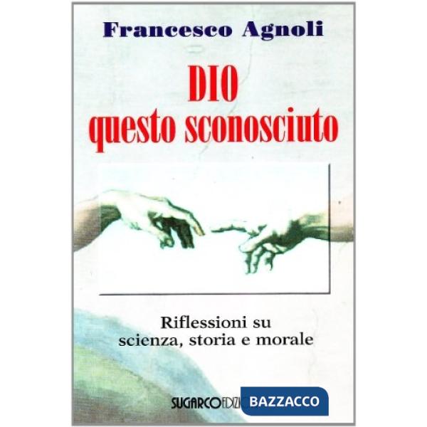 Dio questo sconosciuto. Riflessioni su scienza, storia e morale