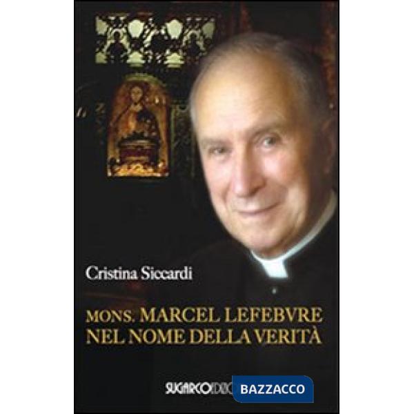 Mons. Marcel Lefebvre. Nel nome della verità