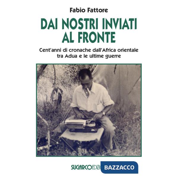 Dai nostri inviati al fronte. Cent'anni di cronache dall'Africa orientale tra Adua e le ultime guerre