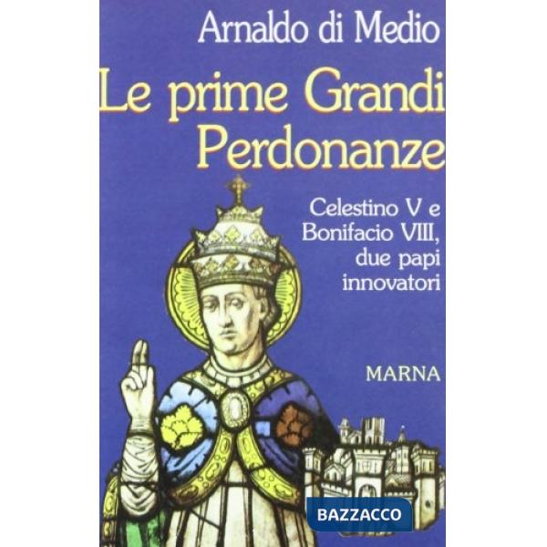 Prime grandi perdonanze. Celestino V e Bonifacio VIII due papi innovatori (Le)