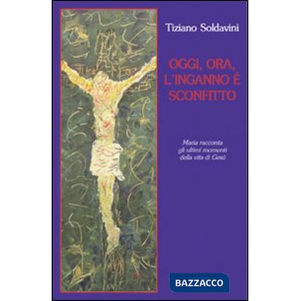 Oggi, ora, l'inganno è sconfitto. Maria racconta gli ultimi momenti della vita di Gesù