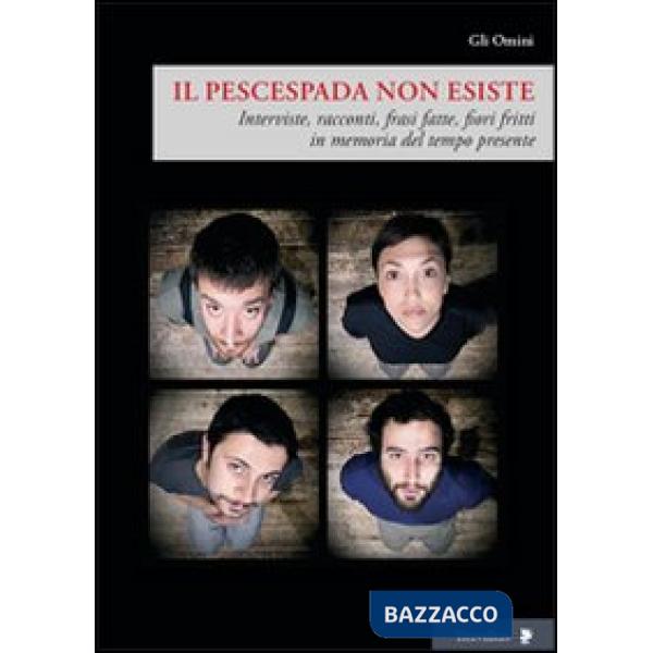 Pescespada non esiste. Interviste, racconti, frasi fatte, fiori fritti in memoria del tempo presente (Il)