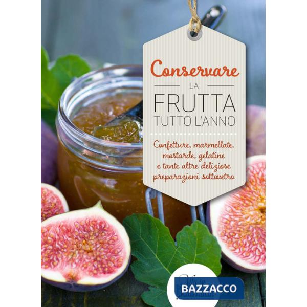 Conservare la frutta tutto l'anno. Confetture, marmellate, mostarde, gelatine e tante altre preparazioni sottovetro