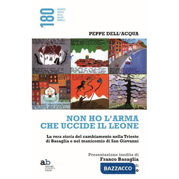 Non ho l'arma che uccide il leone. La vera storia del cambiamento nella Trieste di Basaglia e nel manicomio di San Giovanni