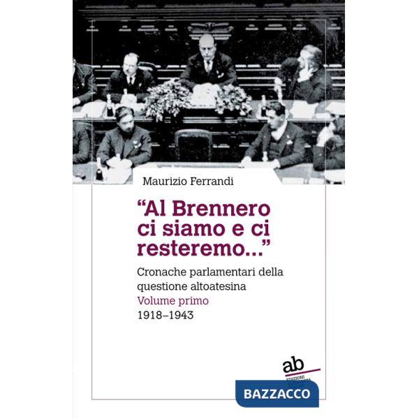 «Al Brennero ci siamo e ci resteremo...». Cronache parlamentari della questione altoatesina. Vol. 1: 1918-1943