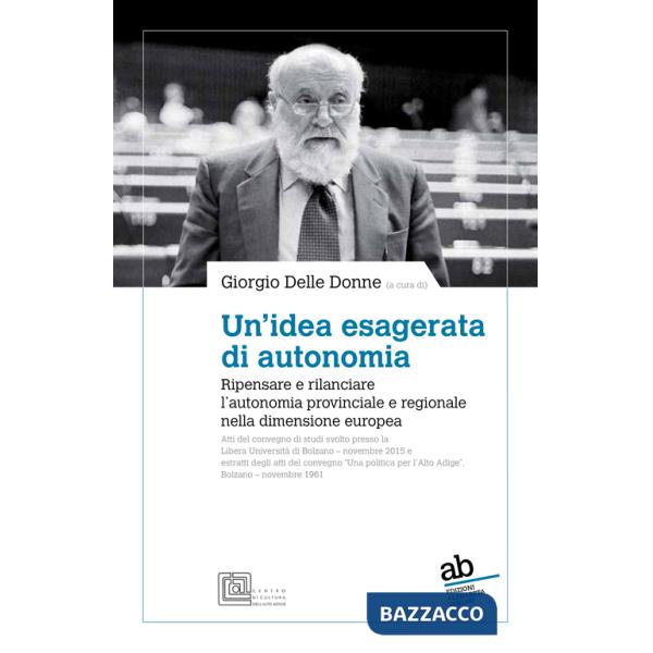 Idea esagerata di autonomia. Ripensare e rilanciare l'autonomia provinciale e regionale nella dimensione europea (Un')