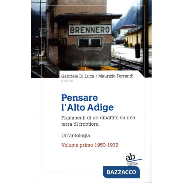 Pensare l'Alto Adige. Frammenti del dibattito italiano su una terra di frontiera. Un'antologia. Vol. 1: 1950-1972