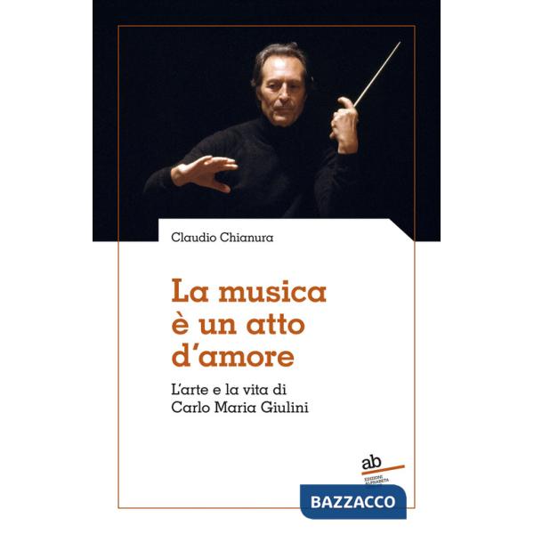 Musica è un atto d'amore. L'arte e la vita di Carlo Maria Giulini (La)