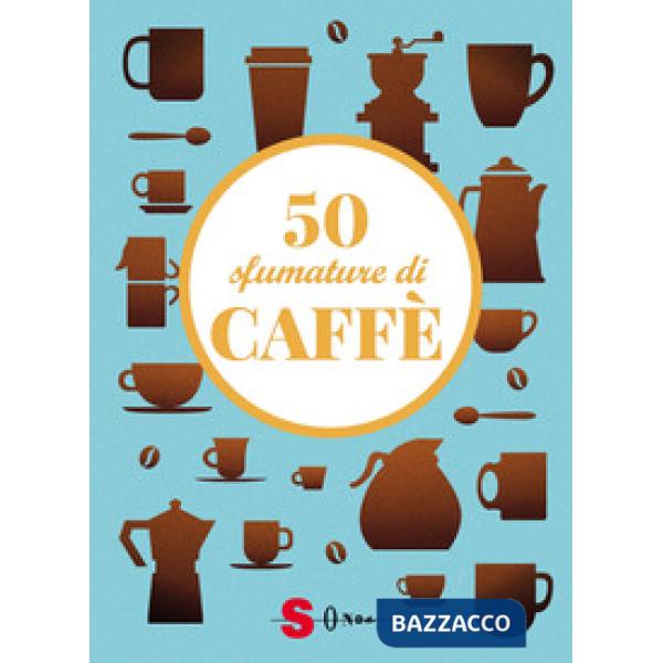 50 sfumature di caffè. Segreti, curiosità e ricette sulla bevanda più amata al mondo
