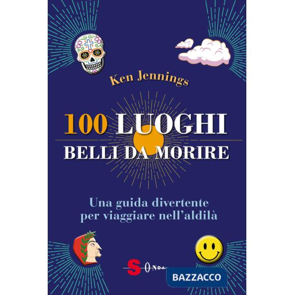 100 luoghi belli da morire. Una guida divertente per viaggiare nell'aldilà