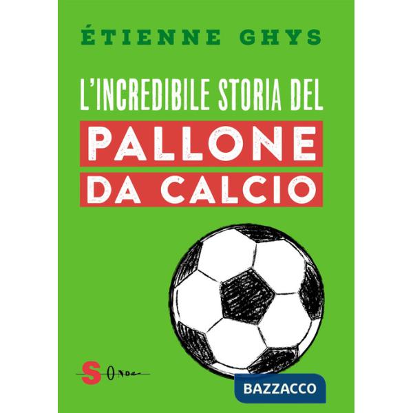 Incredibile storia del pallone da calcio. Tutto quello che devi sapere sul mondo del pallone e del calcio (L')