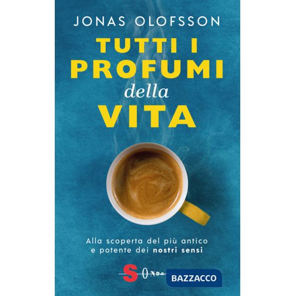 Tutti i profumi della vita. Alla scoperta del più antico e potente dei nostri sensi
