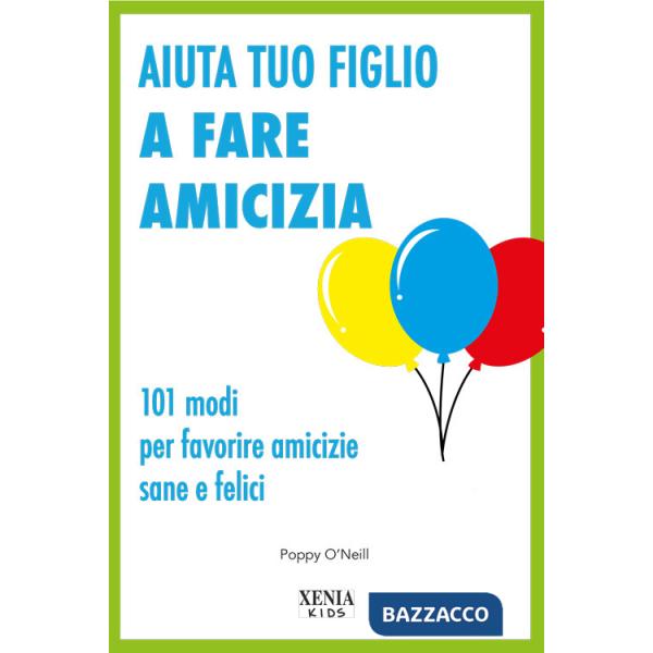 Aiuta tuo figlio a fare amicizia. 101 modi per favorire amicizie sane e felici