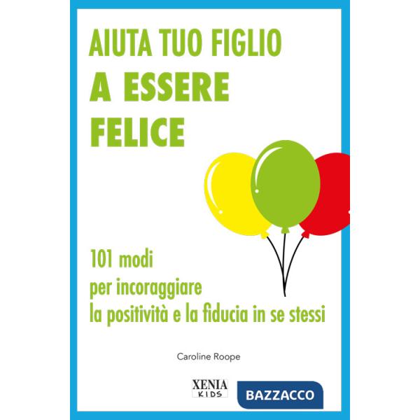 Aiuta tuo figlio a esser felice. 101 modi per incoraggiare la positività e la fiducia in se stessi