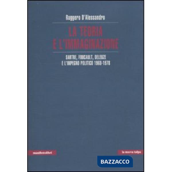 Teoria e l'immaginazione. Sartre, Foucault, Deleuze e l'impegno politico 1968-19