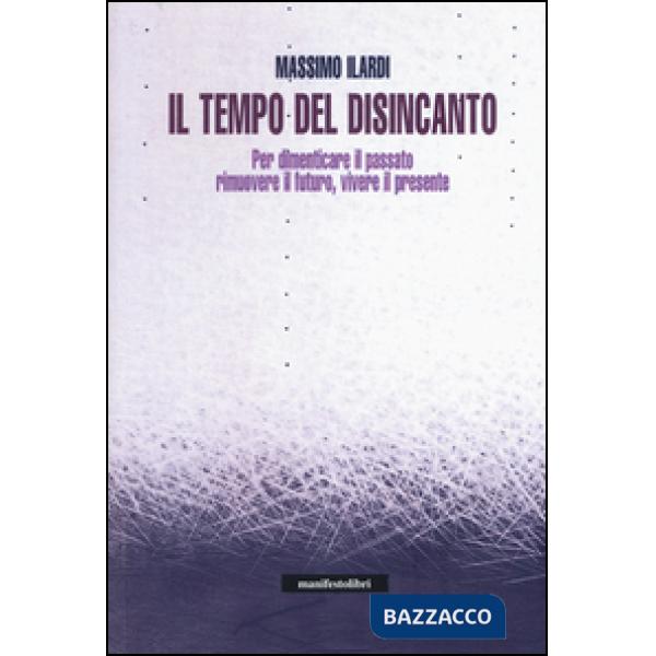 Tempo del disincanto. Per dimenticare il passato, rimuovere il futuro, vivere il presente (Il)