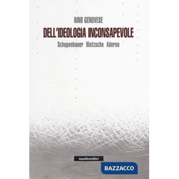 Dell'ideologia inconsapevole. Schopenhauer, Nietzsche, Adorno