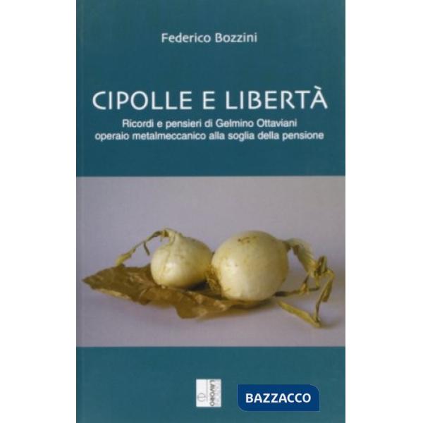 Cipolle e libertà. Ricordi e pensieri di Gelmino Ottaviani operaio metalmeccanico alla soglia della pensione