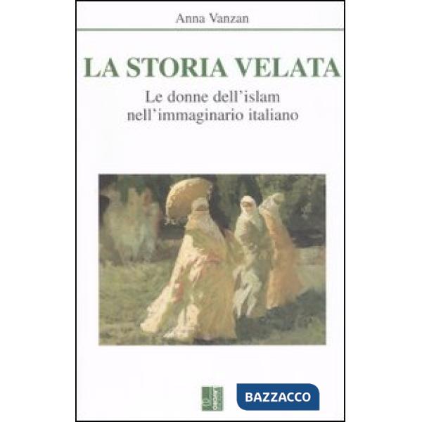Storia velata. Le donne dell'islam nell'immaginario italiano (La)