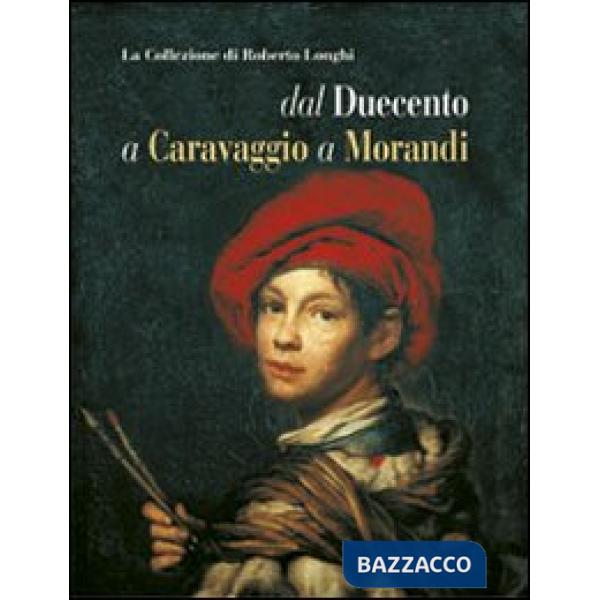 Collezione di Roberto Longhi dal Duecento a Caravaggio a Morandi. Ediz. illustrata (La)