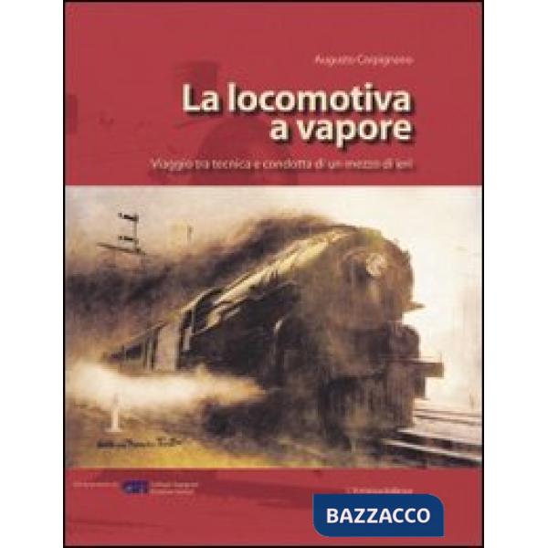 Locomotiva a vapore. Viaggio tra tecnica e condotta di un mezzo di ieri. Ediz. illustrata (La)