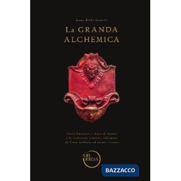 Grande alchemia. Carlo Emanuele I Duca di Savoia e la tradizione ermetica subalpina da Pinot Gallizio ad artieri viventi (La)