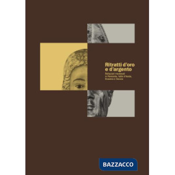 Ritratti d'oro e d'argento. Reliquiari medievali in Piemonte, Valle d'Aosta, Svizzera Savoia. Ediz. illustrata