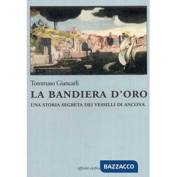 Bandiera d'oro. Una storia segreta dei vessilli di Ancona (La)
