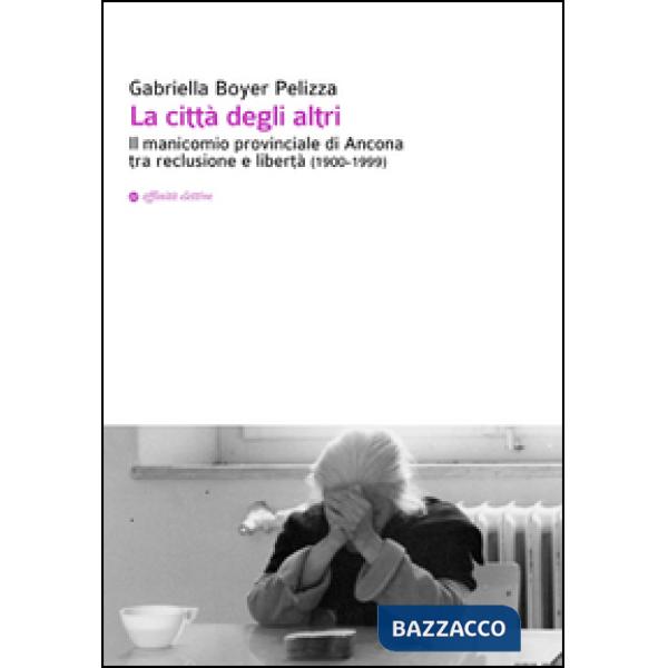 Città degli altri. Il manicomio provinciale di Ancona tra reclusione e libertà (1900-1999) (La)