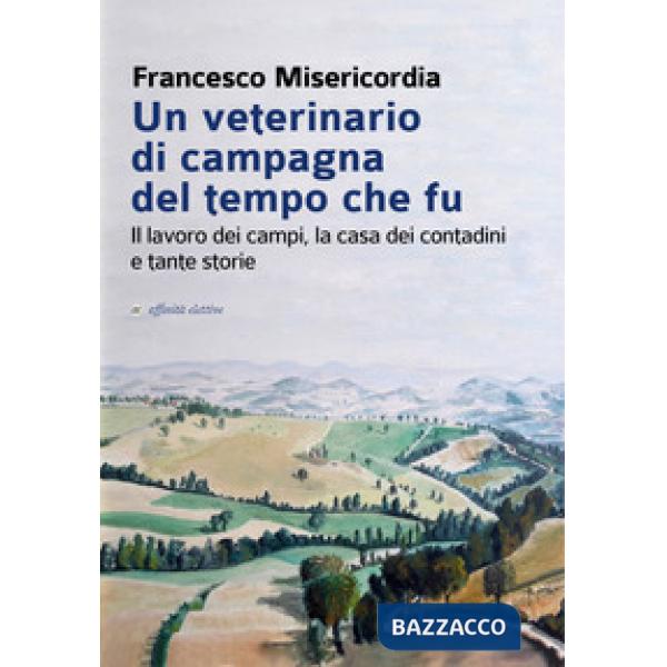 Veterinario di campagna del tempo che fu. Il lavoro dei campi, la casa dei contadini e tante storie (Un)